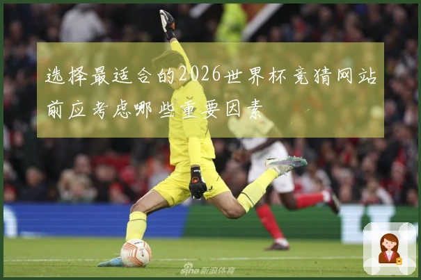 选择最适合的2026世界杯竞猜网站前应考虑哪些重要因素