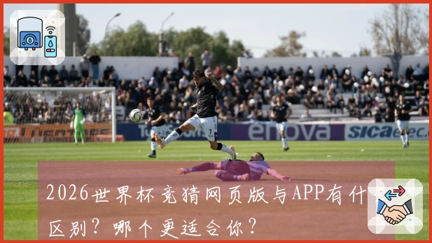 2026世界杯竞猜网页版与APP有什么区别？哪个更适合你？