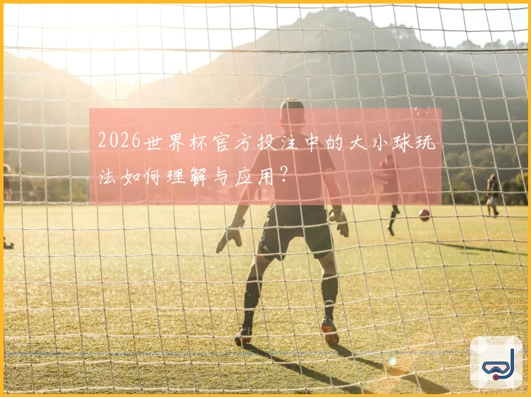 2026世界杯官方投注中的大小球玩法如何理解与应用？