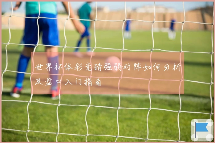 世界杯体彩竞猜强弱对阵如何分析及盘口入门指南