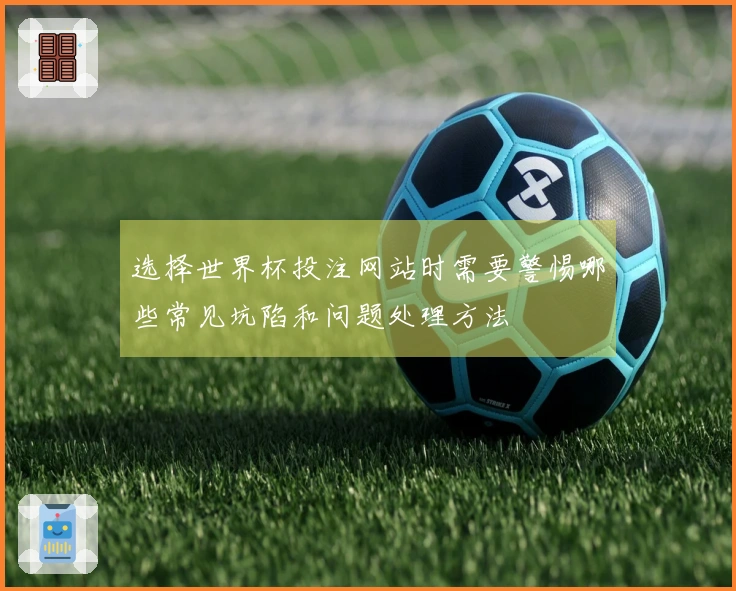 选择世界杯投注网站时需要警惕哪些常见坑陷和问题处理方法