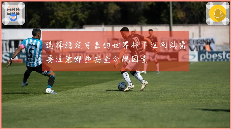 选择稳定可靠的世界杯下注网站需要注意哪些安全合规因素