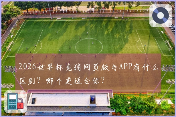 2026世界杯竞猜网页版与APP有什么区别？哪个更适合你？