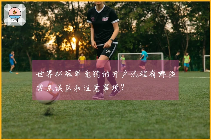 世界杯冠军竞猜的开户流程有哪些常见误区和注意事项？