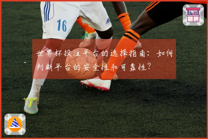 世界杯投注平台的选择指南：如何判断平台的安全性和可靠性？