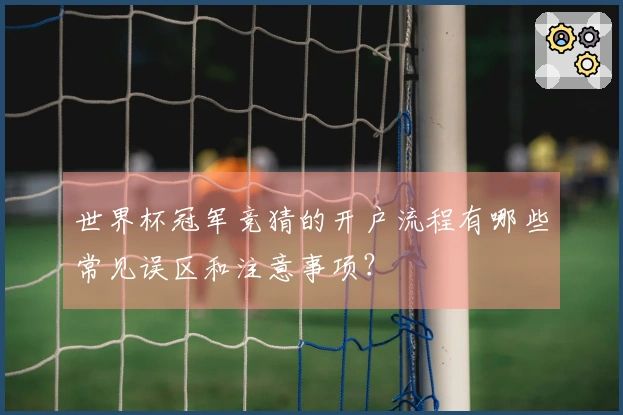世界杯冠军竞猜的开户流程有哪些常见误区和注意事项？