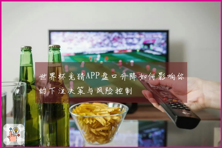 世界杯竞猜APP盘口升降如何影响你的下注决策与风险控制